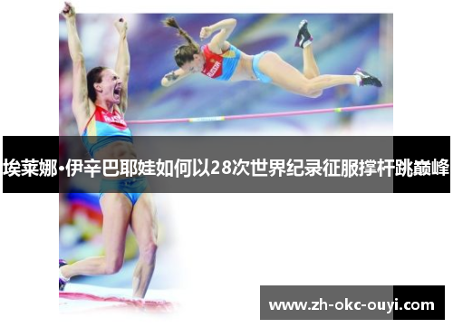 埃莱娜·伊辛巴耶娃如何以28次世界纪录征服撑杆跳巅峰