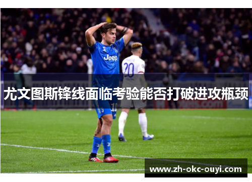 尤文图斯锋线面临考验能否打破进攻瓶颈