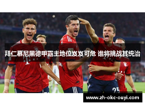拜仁慕尼黑德甲霸主地位岌岌可危 谁将挑战其统治
