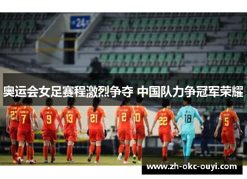 奥运会女足赛程激烈争夺 中国队力争冠军荣耀