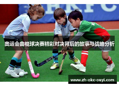 奥运会曲棍球决赛精彩对决背后的故事与战略分析